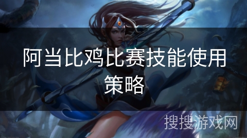 阿当比鸡比赛技能使用策略 阿当比鸡比赛技能使用策略