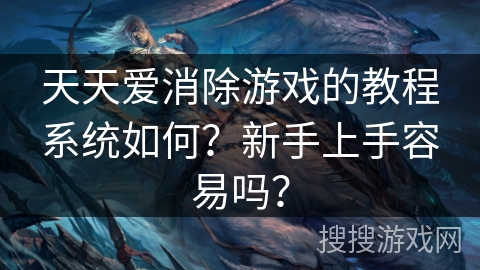 天天爱消除游戏的教程系统如何?新手上手容易吗? 天天爱消除游戏的教程系统如何?新手上手容易吗?