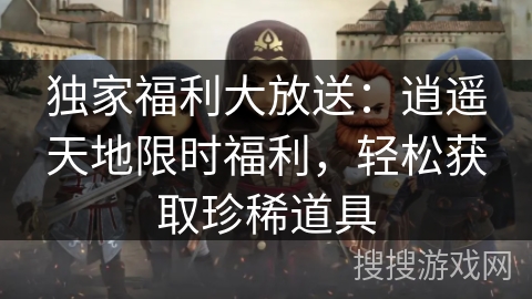 独家福利大放送：逍遥天地限时福利，轻松获取珍稀道具