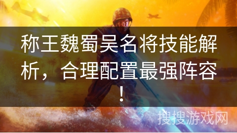 称王魏蜀吴名将技能解析,合理配置最强阵容! 称王魏蜀吴名将技能解析,合理配置最强阵容!