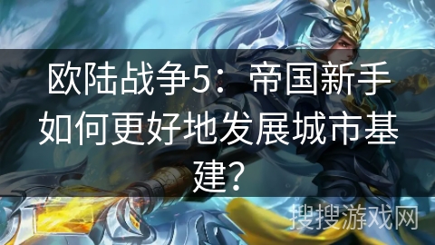 欧陆战争5:帝国新手如何更好地发展城市基建?