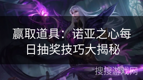 赢取道具:诺亚之心每日抽奖技巧大揭秘 赢取道具:诺亚之心每日抽奖技巧大揭秘