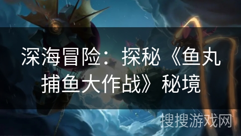 深海冒险：探秘《鱼丸捕鱼大作战》秘境