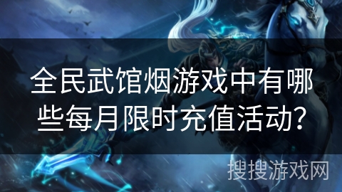 全民武馆烟游戏中有哪些每月限时充值活动?