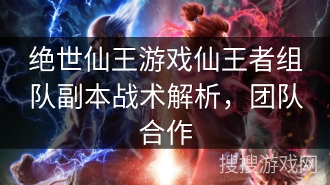 绝世仙王游戏仙王者组队副本战术解析,团队合作 绝世仙王游戏仙王者组队副本战术解析,团队合作