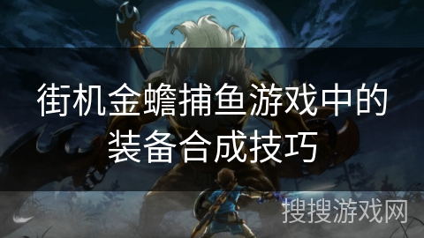 街机金蟾捕鱼游戏中的装备合成技巧 街机金蟾捕鱼游戏中的装备合成技巧