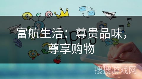 富航生活:尊贵品味,尊享购物 富航生活:尊贵品味,尊享购物
