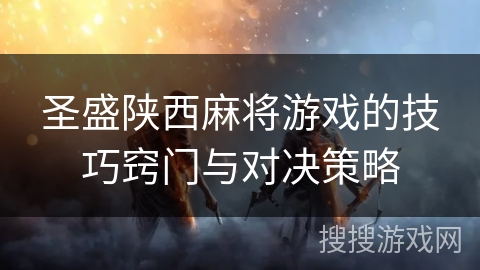 圣盛陕西麻将游戏的技巧窍门与对决策略 圣盛陕西麻将游戏的技巧窍门与对决策略