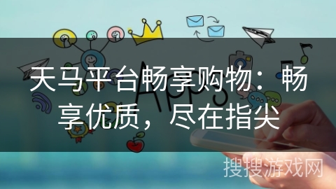 天马平台畅享购物：畅享优质，尽在指尖