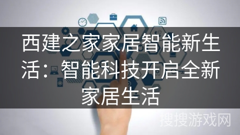 西建之家家居智能新生活：智能科技开启全新家居生活