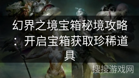 幻界之境宝箱秘境攻略:开启宝箱获取珍稀道具