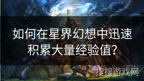 如何在星界幻想中迅速积累大量经验值?