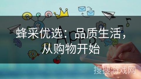 蜂采优选:品质生活,从购物开始 蜂采优选:品质生活,从购物开始
