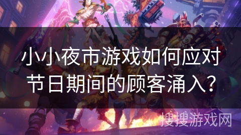 小小夜市游戏如何应对节日期间的顾客涌入？