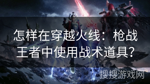 怎样在穿越火线：枪战王者中使用战术道具？