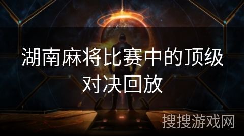 湖南麻将比赛中的顶级对决回放 湖南麻将比赛中的顶级对决回放