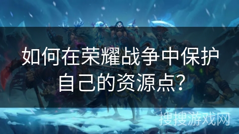 如何在荣耀战争中保护自己的资源点？
