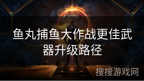 鱼丸捕鱼大作战更佳武器升级路径 鱼丸捕鱼大作战更佳武器升级路径