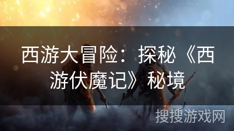 西游大冒险:探秘《西游伏魔记》秘境 西游大冒险:探秘《西游伏魔记》秘境