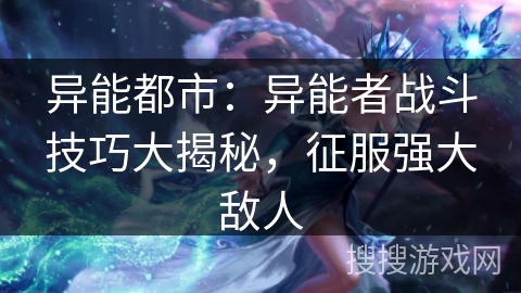 异能都市:异能者战斗技巧大揭秘,征服强大敌人 异能都市:异能者战斗技巧大揭秘,征服强大敌人