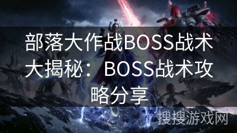 部落大作战BOSS战术大揭秘：BOSS战术攻略分享