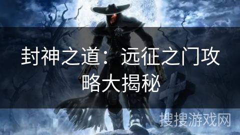 封神之道:远征之门攻略大揭秘 封神之道:远征之门攻略大揭秘