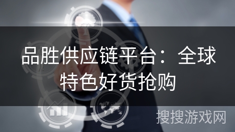 品胜供应链平台:全球特色好货抢购 品胜供应链平台:全球特色好货抢购