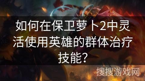 如何在保卫萝卜2中灵活使用英雄的群体治疗技能? 如何在保卫萝卜2中灵活使用英雄的群体治疗技能?