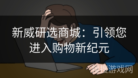 新威研选商城:引领您进入购物新纪元 新威研选商城:引领您进入购物新纪元