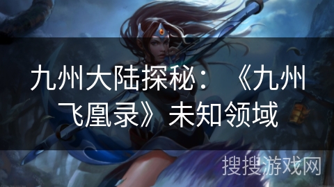 九州大陆探秘:《九州飞凰录》未知领域 九州大陆探秘:《九州飞凰录》未知领域