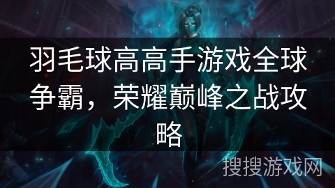 羽毛球高高手游戏全球争霸，荣耀巅峰之战攻略
