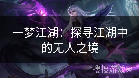 一梦江湖:探寻江湖中的无人之境 一梦江湖:探寻江湖中的无人之境