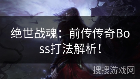绝世战魂:前传传奇Boss打法解析! 绝世战魂:前传传奇Boss打法解析!