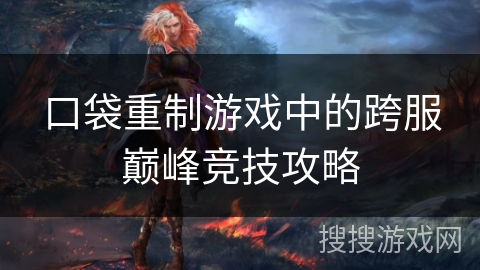 口袋重制游戏中的跨服巅峰竞技攻略 口袋重制游戏中的跨服巅峰竞技攻略