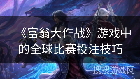《富翁大作战》游戏中的全球比赛投注技巧 《富翁大作战》游戏中的全球比赛投注技巧