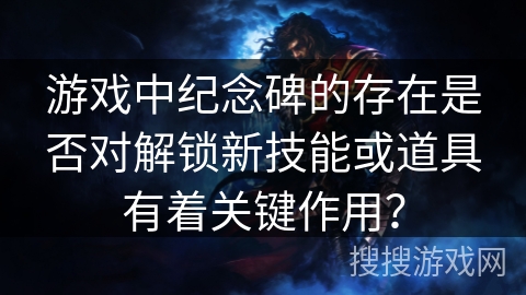 游戏中纪念碑的存在是否对解锁新技能或道具有着关键作用？