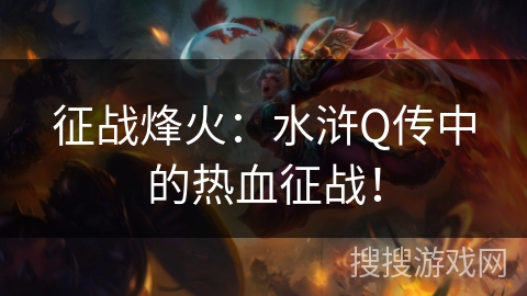 征战烽火:水浒Q传中的热血征战! 征战烽火:水浒Q传中的热血征战!
