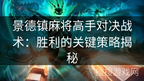 景德镇麻将高手对决战术:胜利的关键策略揭秘 景德镇麻将高手对决战术:胜利的关键策略揭秘