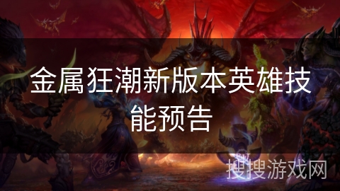 金属狂潮新版本英雄技能预告 金属狂潮新版本英雄技能预告