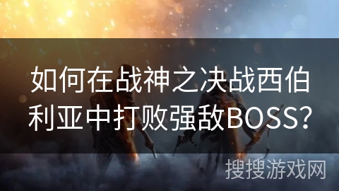如何在战神之决战西伯利亚中打败强敌BOSS? 如何在战神之决战西伯利亚中打败强敌BOSS?