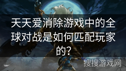 天天爱消除游戏中的全球对战是如何匹配玩家的？