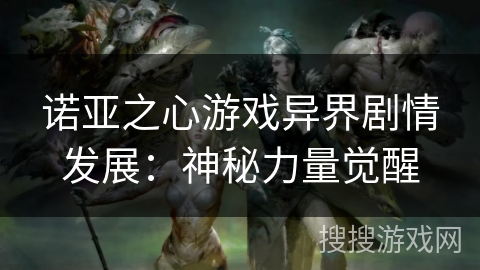 诺亚之心游戏异界剧情发展:神秘力量觉醒 诺亚之心游戏异界剧情发展:神秘力量觉醒