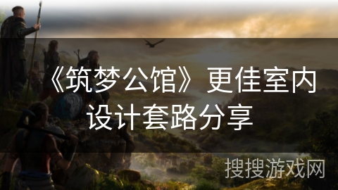 《筑梦公馆》更佳室内设计套路分享 《筑梦公馆》更佳室内设计套路分享