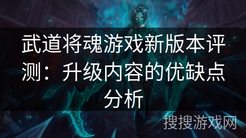 武道将魂游戏新版本评测:升级内容的优缺点分析 武道将魂游戏新版本评测:升级内容的优缺点分析
