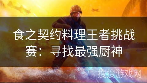 食之契约料理王者挑战赛:寻找最强厨神 食之契约料理王者挑战赛:寻找最强厨神