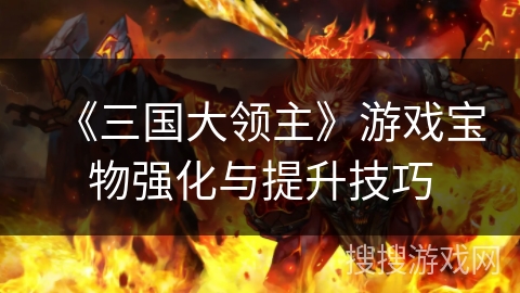 《三国大领主》游戏宝物强化与提升技巧 《三国大领主》游戏宝物强化与提升技巧