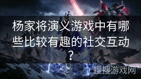 杨家将演义游戏中有哪些比较有趣的社交互动？