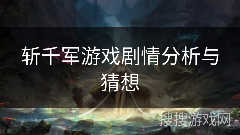 斩千军游戏剧情分析与猜想