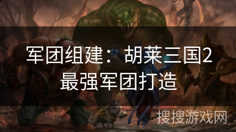 军团组建:胡莱三国2最强军团打造 军团组建:胡莱三国2最强军团打造