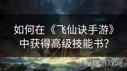 如何在《飞仙诀手游》中获得高级技能书? 如何在《飞仙诀手游》中获得高级技能书?
